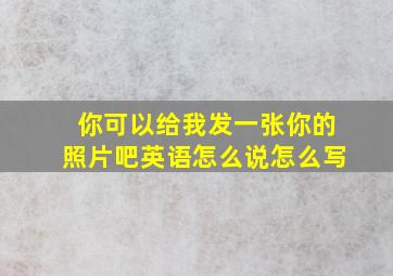 你可以给我发一张你的照片吧英语怎么说怎么写