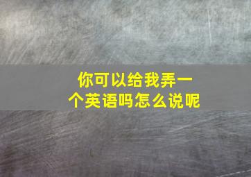 你可以给我弄一个英语吗怎么说呢