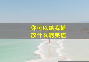 你可以给我播放什么呢英语