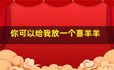 你可以给我放一个喜羊羊