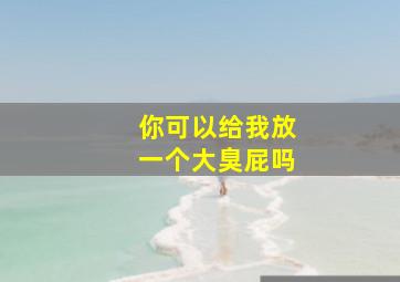 你可以给我放一个大臭屁吗