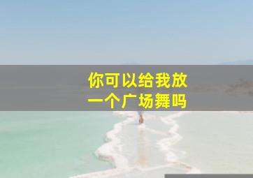 你可以给我放一个广场舞吗