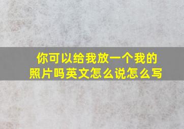 你可以给我放一个我的照片吗英文怎么说怎么写