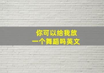 你可以给我放一个舞蹈吗英文