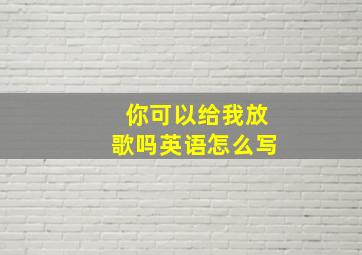 你可以给我放歌吗英语怎么写