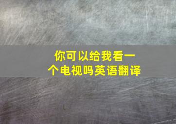 你可以给我看一个电视吗英语翻译