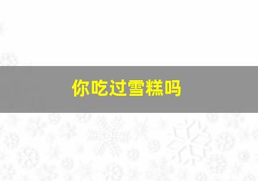 你吃过雪糕吗