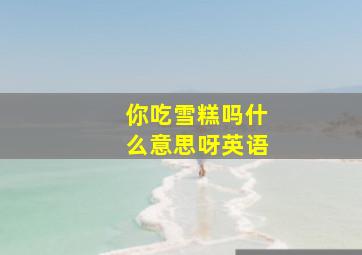 你吃雪糕吗什么意思呀英语