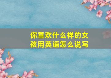 你喜欢什么样的女孩用英语怎么说写