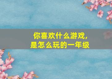 你喜欢什么游戏,是怎么玩的一年级