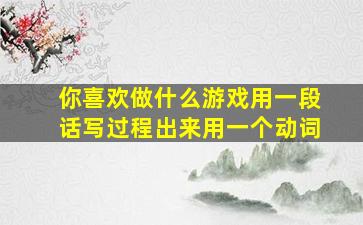 你喜欢做什么游戏用一段话写过程出来用一个动词