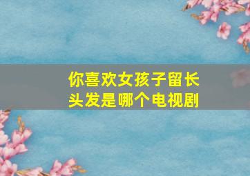 你喜欢女孩子留长头发是哪个电视剧