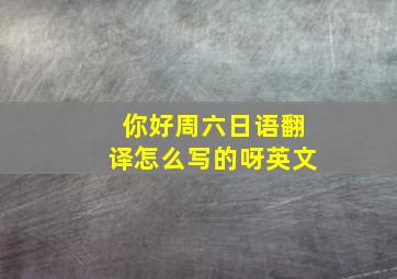 你好周六日语翻译怎么写的呀英文