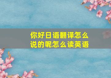 你好日语翻译怎么说的呢怎么读英语