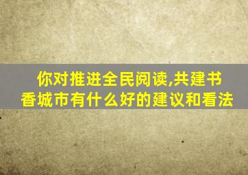 你对推进全民阅读,共建书香城市有什么好的建议和看法