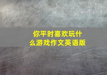 你平时喜欢玩什么游戏作文英语版