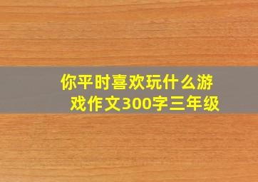 你平时喜欢玩什么游戏作文300字三年级