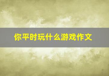 你平时玩什么游戏作文