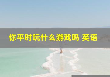 你平时玩什么游戏吗 英语