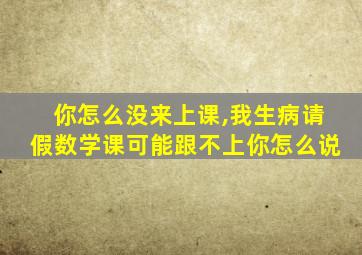 你怎么没来上课,我生病请假数学课可能跟不上你怎么说