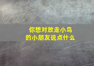 你想对放走小鸟的小朋友说点什么