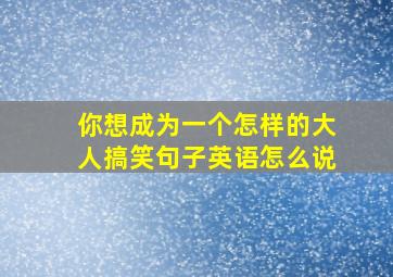 你想成为一个怎样的大人搞笑句子英语怎么说