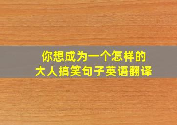 你想成为一个怎样的大人搞笑句子英语翻译