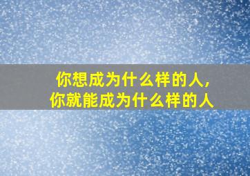 你想成为什么样的人,你就能成为什么样的人