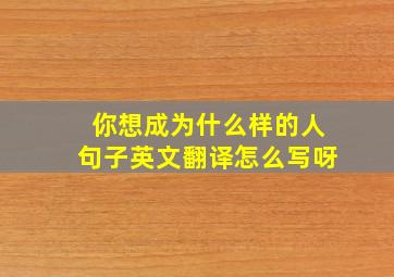 你想成为什么样的人句子英文翻译怎么写呀