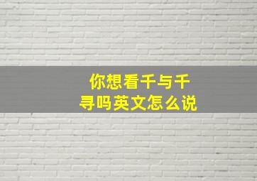 你想看千与千寻吗英文怎么说