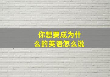 你想要成为什么的英语怎么说