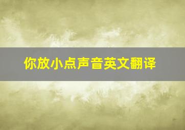 你放小点声音英文翻译