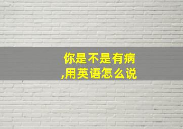 你是不是有病,用英语怎么说