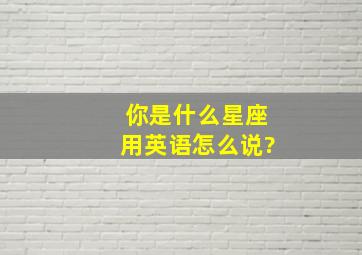 你是什么星座用英语怎么说?