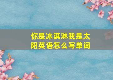 你是冰淇淋我是太阳英语怎么写单词