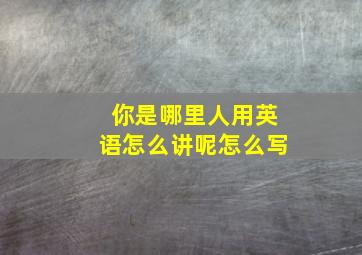 你是哪里人用英语怎么讲呢怎么写