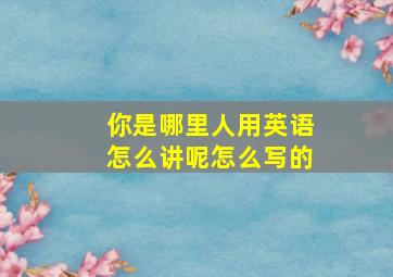 你是哪里人用英语怎么讲呢怎么写的