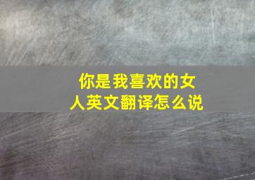 你是我喜欢的女人英文翻译怎么说