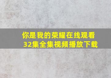 你是我的荣耀在线观看32集全集视频播放下载