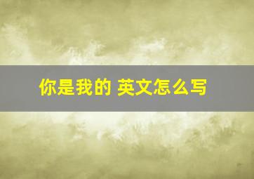 你是我的 英文怎么写