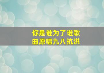 你是谁为了谁歌曲原唱九八抗洪