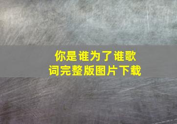 你是谁为了谁歌词完整版图片下载