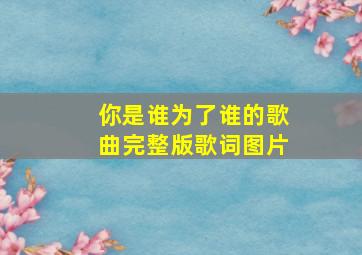 你是谁为了谁的歌曲完整版歌词图片