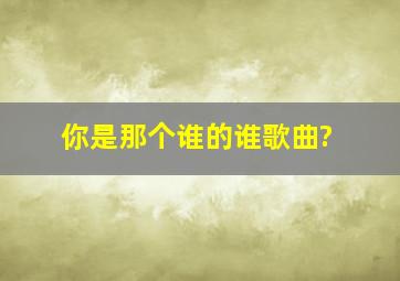 你是那个谁的谁歌曲?