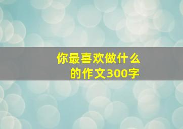 你最喜欢做什么的作文300字