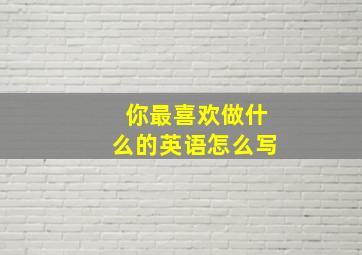 你最喜欢做什么的英语怎么写