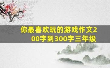 你最喜欢玩的游戏作文200字到300字三年级