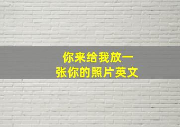 你来给我放一张你的照片英文