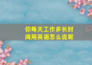 你每天工作多长时间用英语怎么说呢