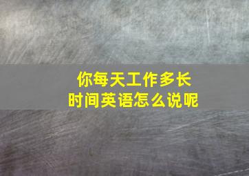 你每天工作多长时间英语怎么说呢